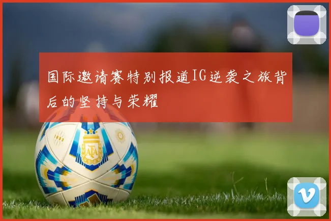 国际邀请赛特别报道IG逆袭之旅背后的坚持与荣耀