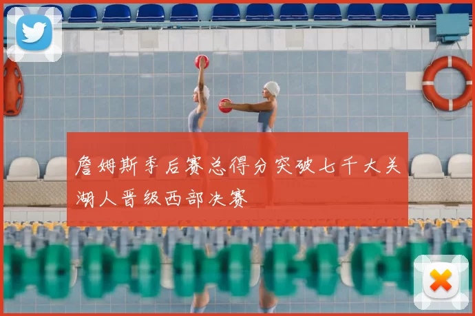 詹姆斯季后赛总得分突破七千大关湖人晋级西部决赛