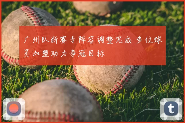 广州队新赛季阵容调整完成 多位球员加盟助力争冠目标