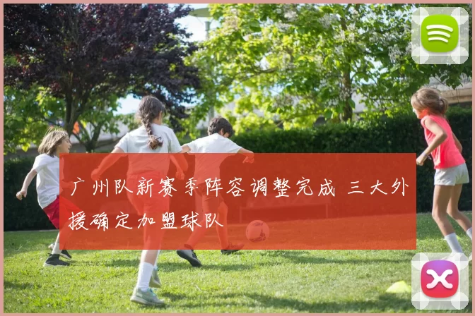 广州队新赛季阵容调整完成 三大外援确定加盟球队