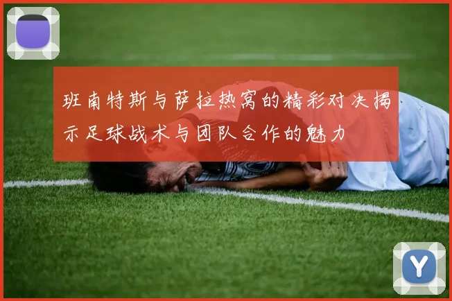 班南特斯与萨拉热窝的精彩对决揭示足球战术与团队合作的魅力