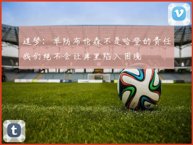 追梦:单防布伦森不是哈登的责任我们绝不会让库里陷入困境