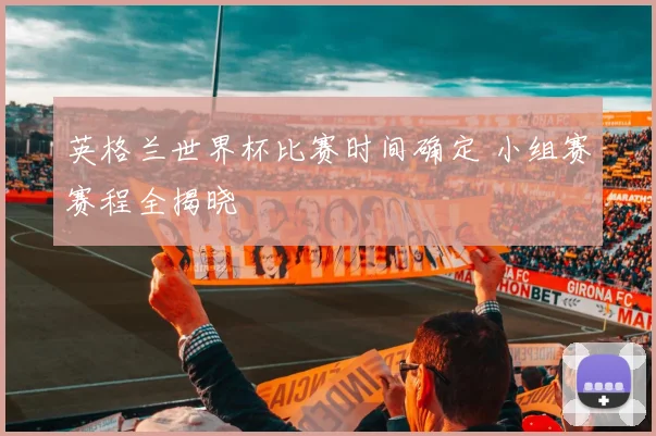 英格兰世界杯比赛时间确定 小组赛赛程全揭晓