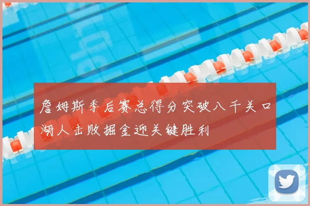 詹姆斯季后赛总得分突破八千关口湖人击败掘金迎关键胜利