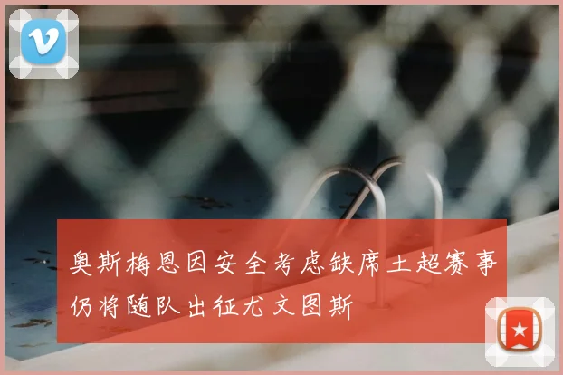 奥斯梅恩因安全考虑缺席土超赛事仍将随队出征尤文图斯