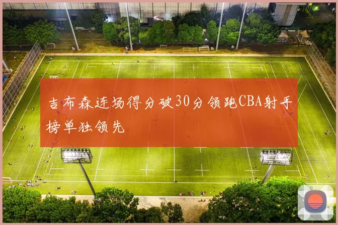 吉布森连场得分破30分领跑CBA射手榜单独领先