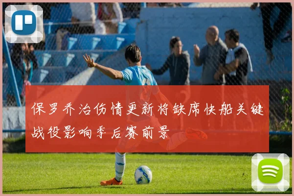 保罗乔治伤情更新将缺席快船关键战役影响季后赛前景