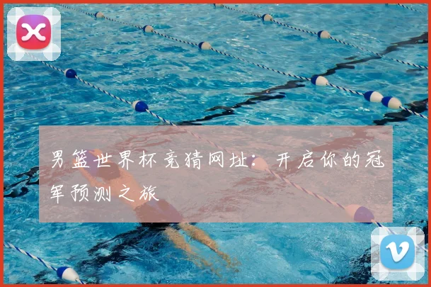 男篮世界杯竞猜网址:开启你的冠军预测之旅