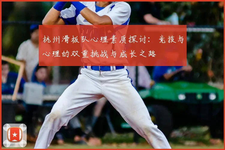 杭州滑板队心理素质探讨:竞技与心理的双重挑战与成长之路
