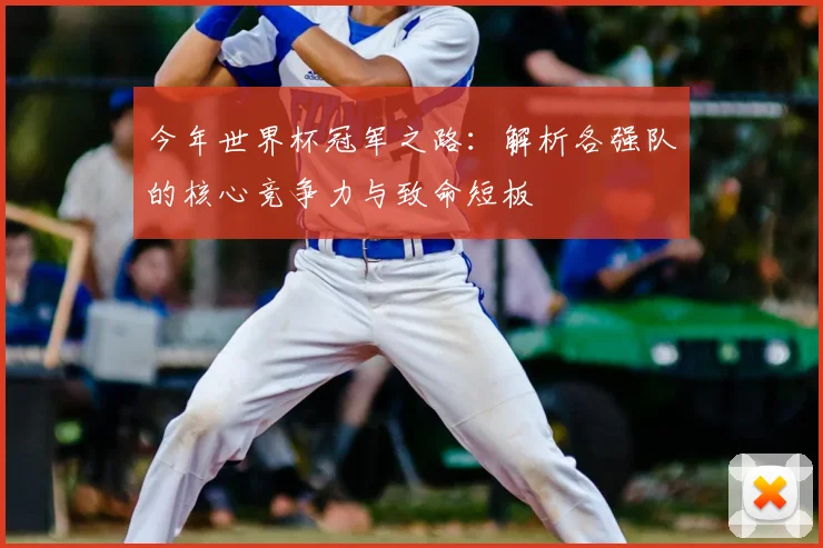 今年世界杯冠军之路:解析各强队的核心竞争力与致命短板