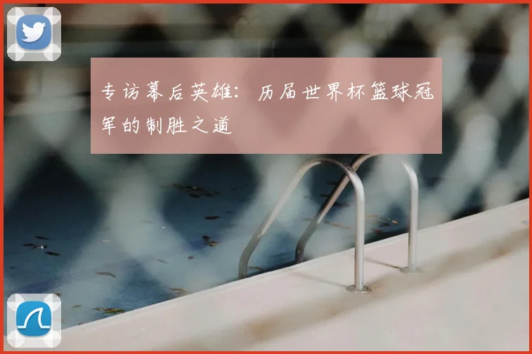 专访幕后英雄：历届世界杯篮球冠军的制胜之道