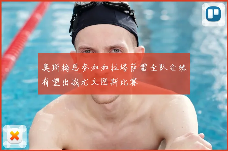 奥斯梅恩参加加拉塔萨雷全队合练有望出战尤文图斯比赛