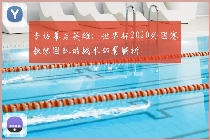 专访幕后英雄:世界杯2020外围赛教练团队的战术部署解析