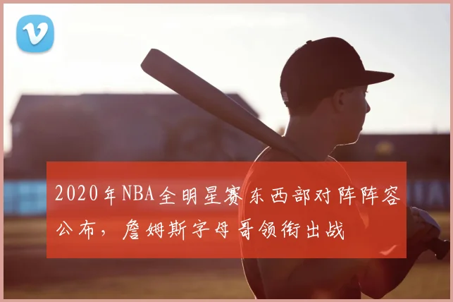 2020年NBA全明星赛东西部对阵阵容公布，詹姆斯字母哥领衔出战