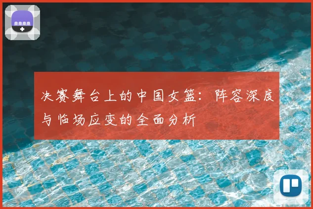 决赛舞台上的中国女篮:阵容深度与临场应变的全面分析