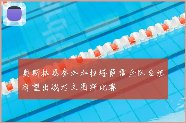 奥斯梅恩参加加拉塔萨雷全队合练有望出战尤文图斯比赛