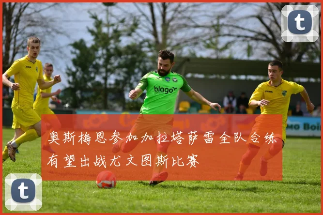 奥斯梅恩参加加拉塔萨雷全队合练有望出战尤文图斯比赛