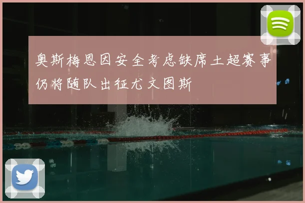 奥斯梅恩因安全考虑缺席土超赛事仍将随队出征尤文图斯
