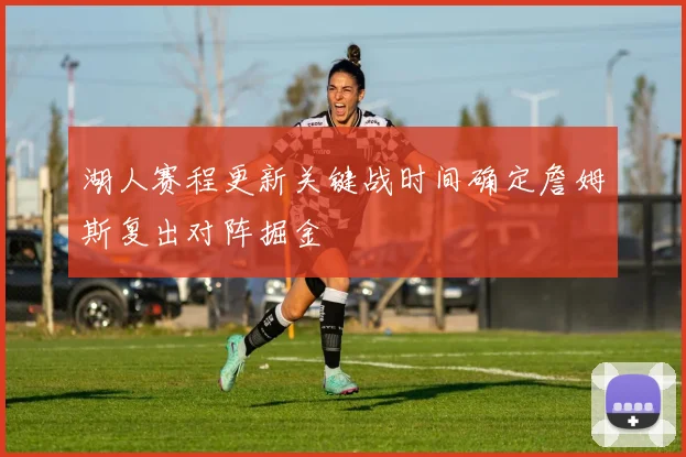 湖人赛程更新关键战时间确定詹姆斯复出对阵掘金