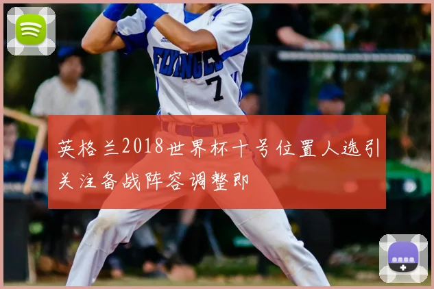 英格兰2018世界杯十号位置人选引关注备战阵容调整即