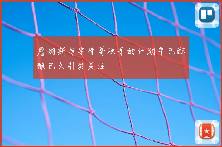 詹姆斯与字母哥联手的计划早已酝酿已久引发关注