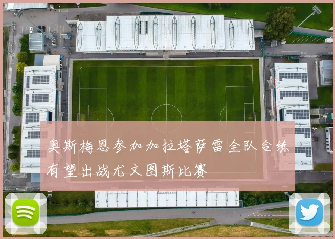 奥斯梅恩参加加拉塔萨雷全队合练有望出战尤文图斯比赛