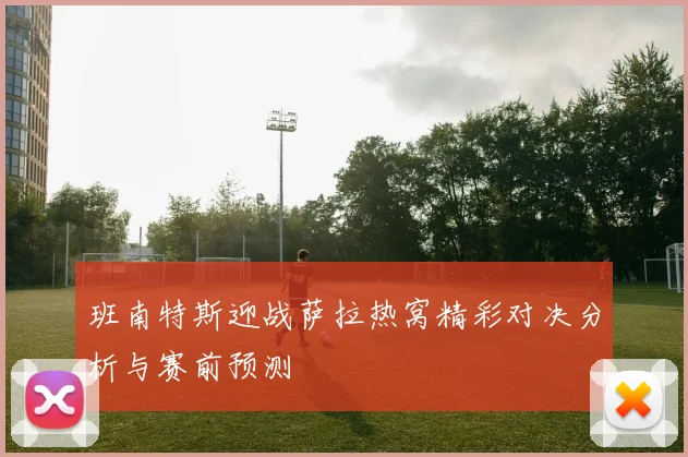 班南特斯迎战萨拉热窝精彩对决分析与赛前预测