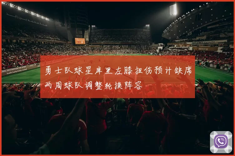 勇士队球星库里左膝扭伤预计缺席两周球队调整轮换阵容