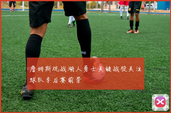 詹姆斯观战湖人勇士关键战役关注球队季后赛前景