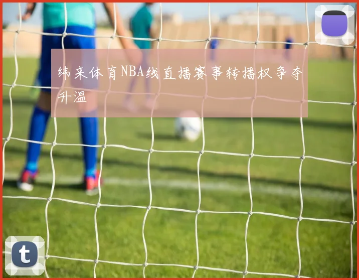 纬来体育NBA线直播赛事转播权争夺升温