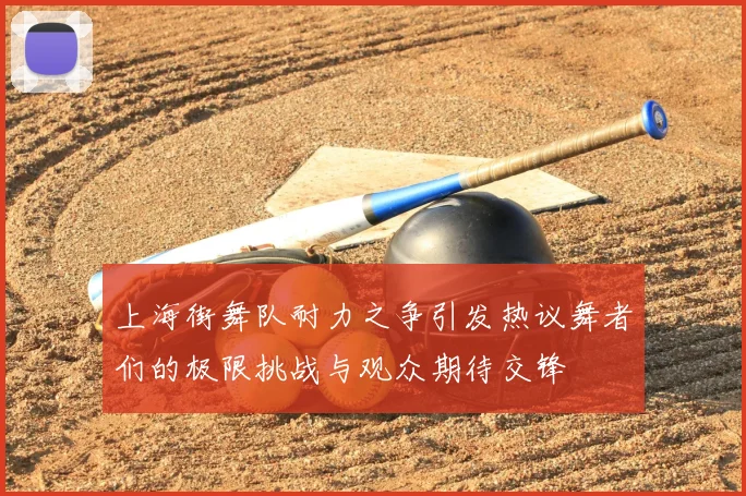 上海街舞队耐力之争引发热议舞者们的极限挑战与观众期待交锋