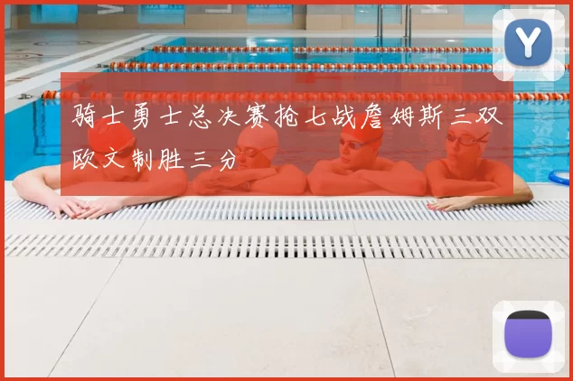 骑士勇士总决赛抢七战詹姆斯三双欧文制胜三分