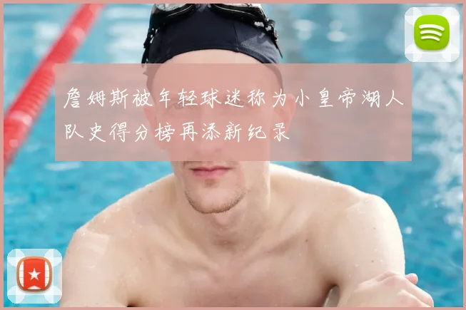 詹姆斯被年轻球迷称为小皇帝湖人队史得分榜再添新纪录