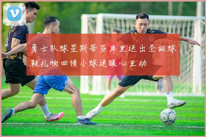 勇士队球星斯蒂芬库里送出圣诞球鞋礼物回馈小球迷暖心互动